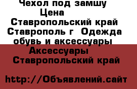 Чехол под замшу › Цена ­ 400 - Ставропольский край, Ставрополь г. Одежда, обувь и аксессуары » Аксессуары   . Ставропольский край